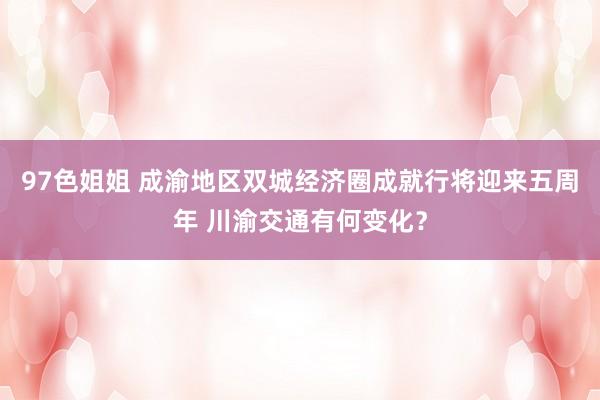 97色姐姐 成渝地区双城经济圈成就行将迎来五周年 川渝交通有何变化？