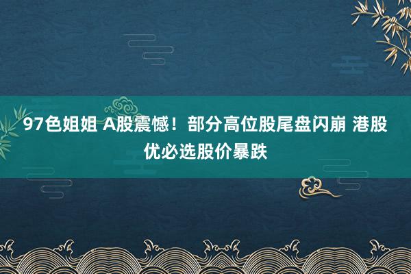 97色姐姐 A股震憾！部分高位股尾盘闪崩 港股优必选股价暴跌