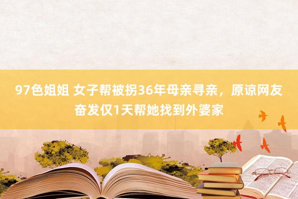 97色姐姐 女子帮被拐36年母亲寻亲，原谅网友奋发仅1天帮她找到外婆家