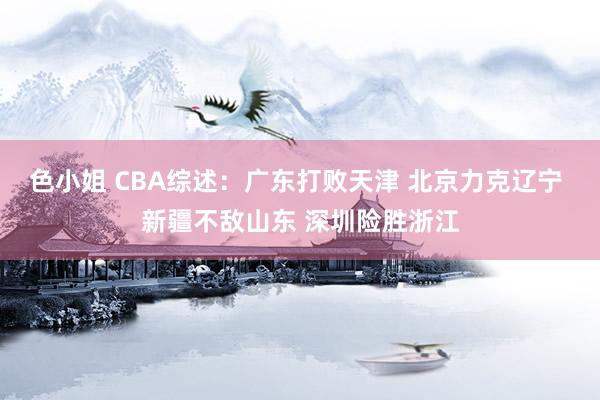 色小姐 CBA综述：广东打败天津 北京力克辽宁 新疆不敌山东 深圳险胜浙江