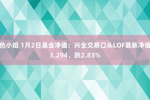 色小姐 1月2日基金净值：兴全交易口头LOF最新净值3.294，跌2.83%