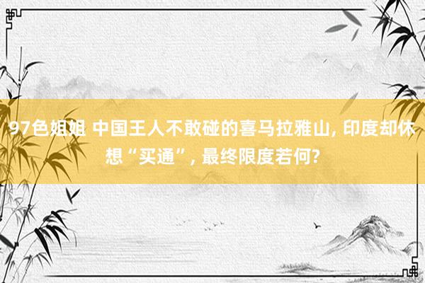 97色姐姐 中国王人不敢碰的喜马拉雅山， 印度却休想“买通”， 最终限度若何?