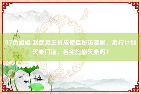 97色姐姐 赵武灵王扮成使臣秘访秦国，躬行计划灭秦门道，若实施能灭秦吗？