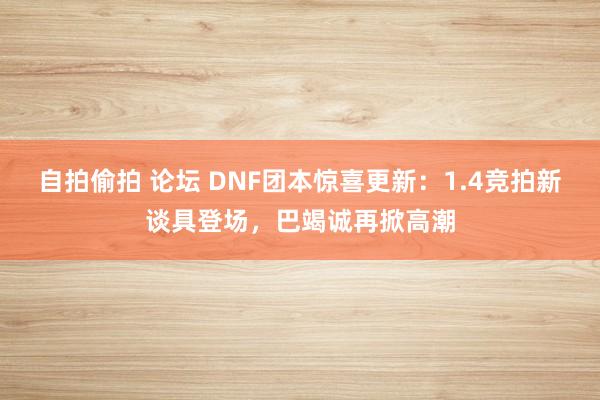 自拍偷拍 论坛 DNF团本惊喜更新：1.4竞拍新谈具登场，巴竭诚再掀高潮