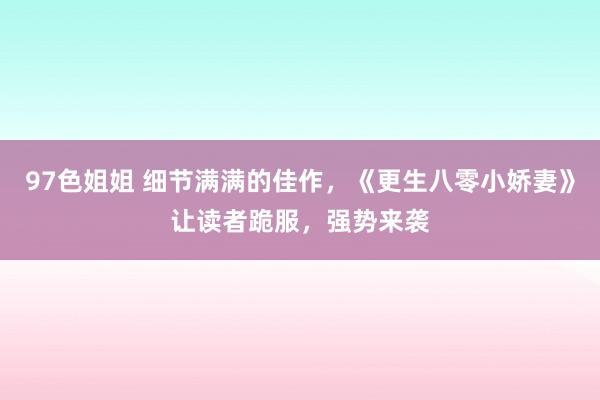 97色姐姐 细节满满的佳作，《更生八零小娇妻》让读者跪服，强势来袭