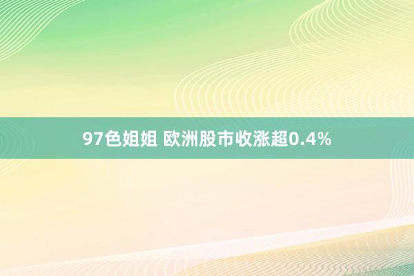 97色姐姐 欧洲股市收涨超0.4%