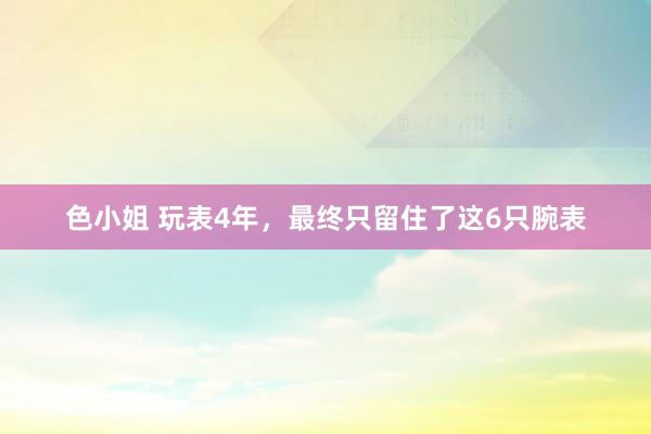 色小姐 玩表4年，最终只留住了这6只腕表