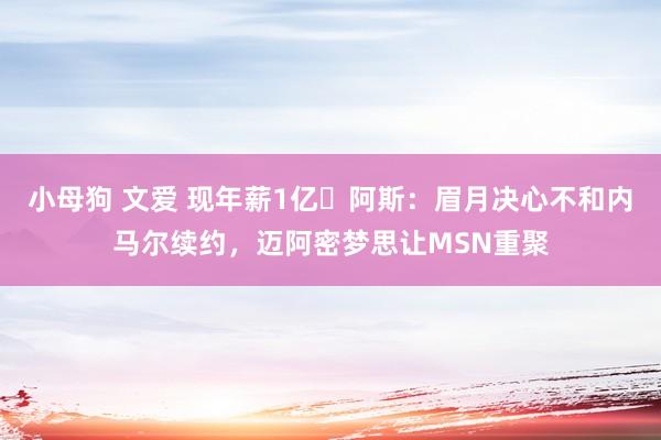 小母狗 文爱 现年薪1亿❗阿斯：眉月决心不和内马尔续约，迈阿密梦思让MSN重聚