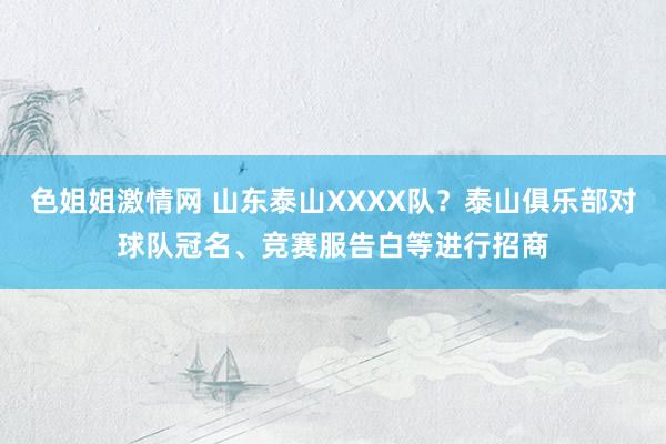 色姐姐激情网 山东泰山XXXX队？泰山俱乐部对球队冠名、竞赛服告白等进行招商