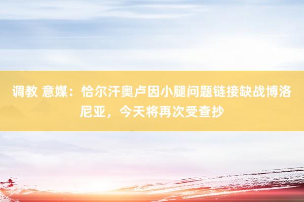 调教 意媒：恰尔汗奥卢因小腿问题链接缺战博洛尼亚，今天将再次受查抄