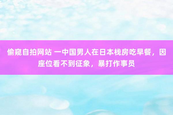 偷窥自拍网站 一中国男人在日本栈房吃早餐，因座位看不到征象，暴打作事员