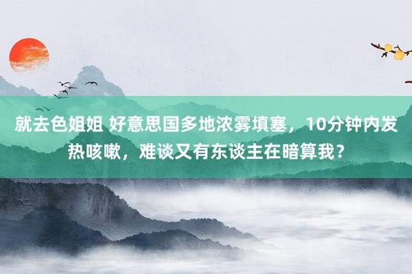 就去色姐姐 好意思国多地浓雾填塞，10分钟内发热咳嗽，难谈又有东谈主在暗算我？