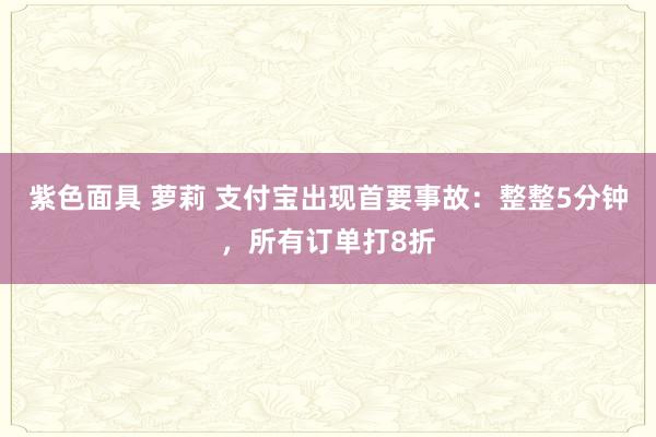 紫色面具 萝莉 支付宝出现首要事故：整整5分钟，所有订单打8折