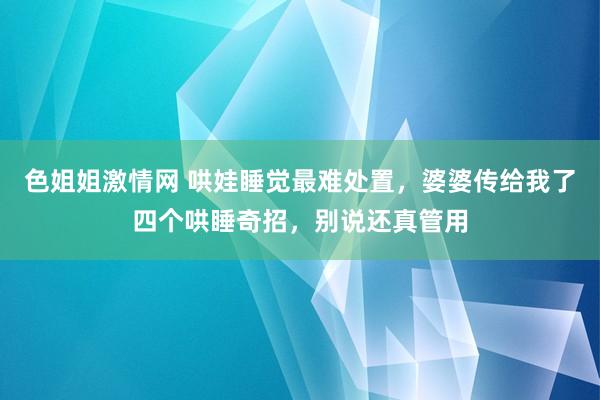 色姐姐激情网 哄娃睡觉最难处置，婆婆传给我了四个哄睡奇招，别说还真管用